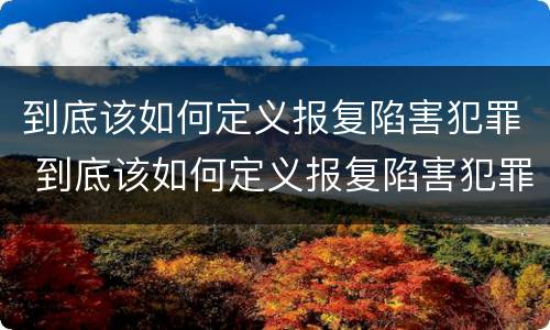 到底该如何定义报复陷害犯罪 到底该如何定义报复陷害犯罪行为