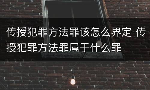 传授犯罪方法罪该怎么界定 传授犯罪方法罪属于什么罪
