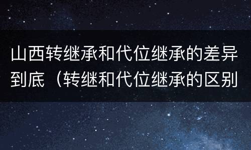 山西转继承和代位继承的差异到底（转继和代位继承的区别）