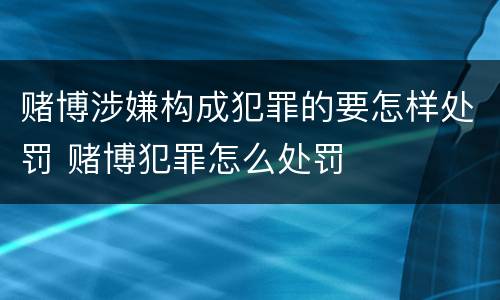 赌博涉嫌构成犯罪的要怎样处罚 赌博犯罪怎么处罚