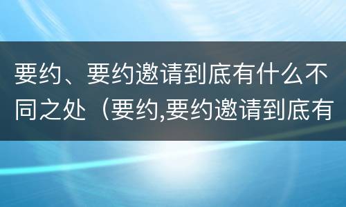 要约、要约邀请到底有什么不同之处（要约,要约邀请到底有什么不同之处呢）