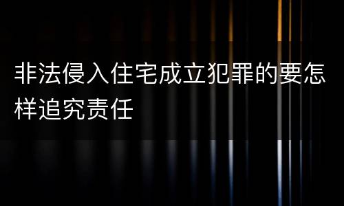 非法侵入住宅成立犯罪的要怎样追究责任
