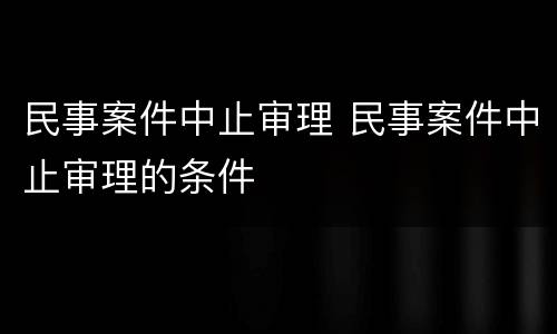 民事案件中止审理 民事案件中止审理的条件