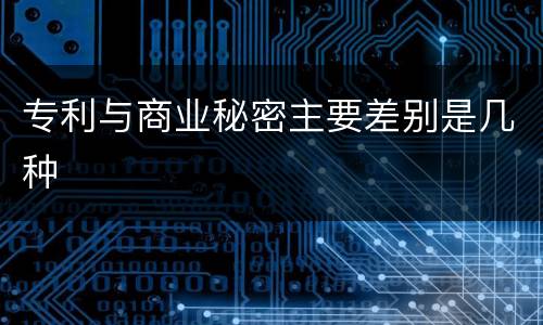 专利与商业秘密主要差别是几种
