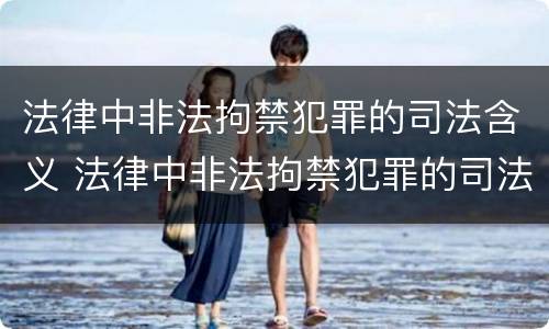 法律中非法拘禁犯罪的司法含义 法律中非法拘禁犯罪的司法含义是什么