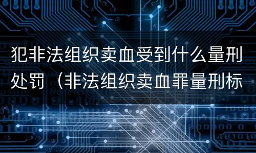 犯非法组织卖血受到什么量刑处罚（非法组织卖血罪量刑标准）