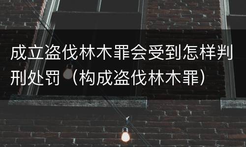 成立盗伐林木罪会受到怎样判刑处罚（构成盗伐林木罪）