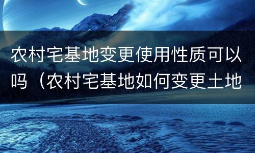 农村宅基地变更使用性质可以吗（农村宅基地如何变更土地使用性质）