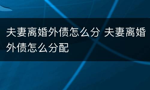 夫妻离婚外债怎么分 夫妻离婚外债怎么分配