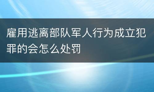 雇用逃离部队军人行为成立犯罪的会怎么处罚