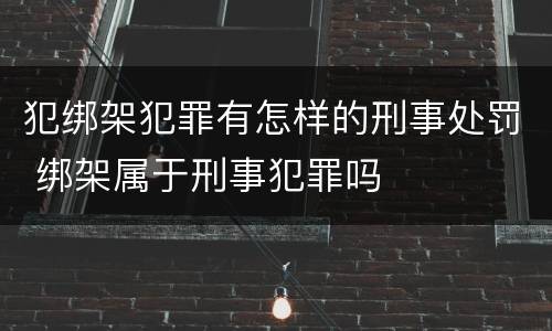 犯绑架犯罪有怎样的刑事处罚 绑架属于刑事犯罪吗