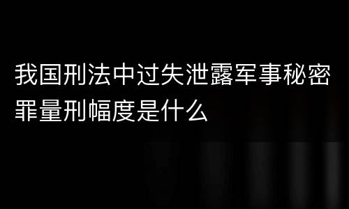 我国刑法中过失泄露军事秘密罪量刑幅度是什么