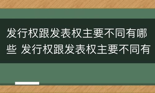 发行权跟发表权主要不同有哪些 发行权跟发表权主要不同有哪些权利