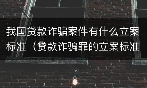 我国贷款诈骗案件有什么立案标准（贷款诈骗罪的立案标准八种）