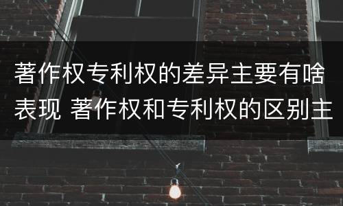 著作权专利权的差异主要有啥表现 著作权和专利权的区别主要表现为