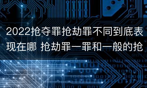 2022抢夺罪抢劫罪不同到底表现在哪 抢劫罪一罪和一般的抢劫罪
