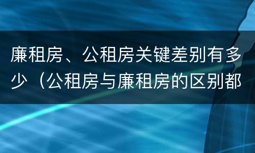 廉租房、公租房关键差别有多少（公租房与廉租房的区别都在此,别再搞错了!）