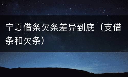 宁夏借条欠条差异到底（支借条和欠条）