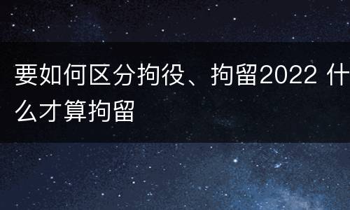 要如何区分拘役、拘留2022 什么才算拘留