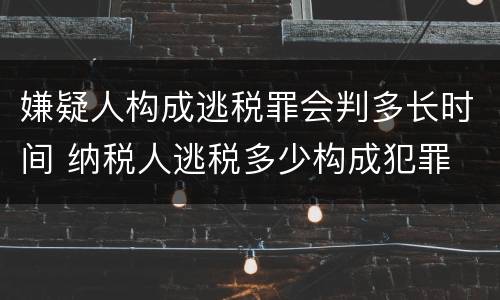 嫌疑人构成逃税罪会判多长时间 纳税人逃税多少构成犯罪