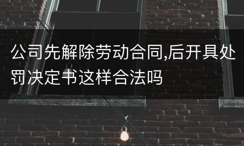 公司先解除劳动合同,后开具处罚决定书这样合法吗
