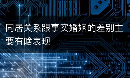 同居关系跟事实婚姻的差别主要有啥表现
