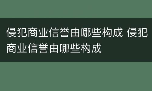 侵犯商业信誉由哪些构成 侵犯商业信誉由哪些构成