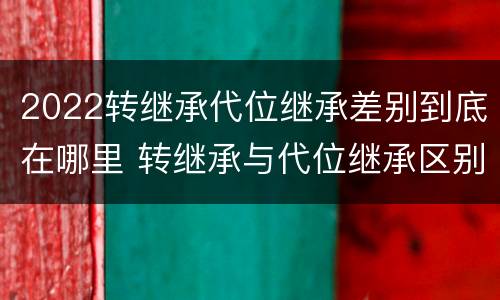 2022转继承代位继承差别到底在哪里 转继承与代位继承区别