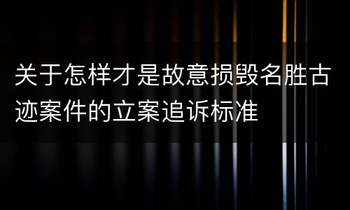 关于怎样才是故意损毁名胜古迹案件的立案追诉标准