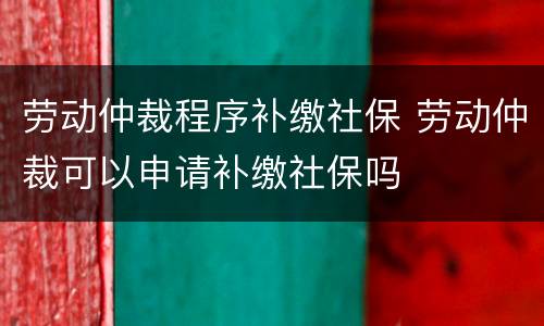 劳动仲裁程序补缴社保 劳动仲裁可以申请补缴社保吗