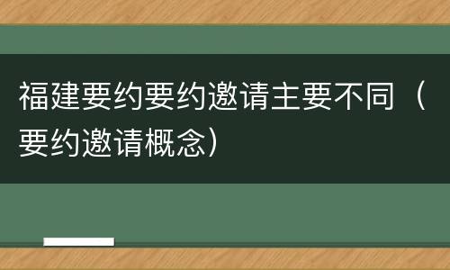 福建要约要约邀请主要不同（要约邀请概念）