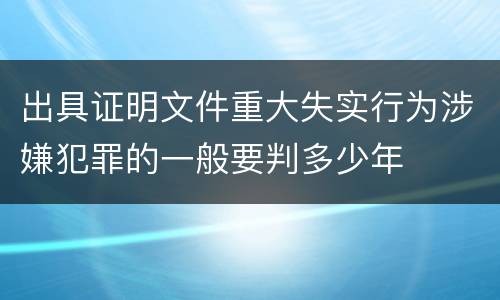 出具证明文件重大失实行为涉嫌犯罪的一般要判多少年