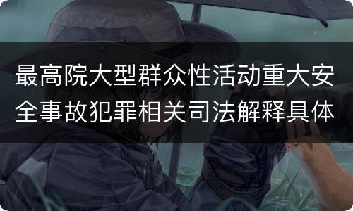 最高院大型群众性活动重大安全事故犯罪相关司法解释具体有哪些规定