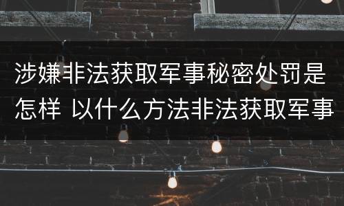 涉嫌非法获取军事秘密处罚是怎样 以什么方法非法获取军事秘密的构成非法获取军事秘密罪