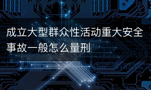 成立大型群众性活动重大安全事故一般怎么量刑