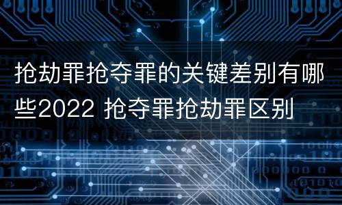抢劫罪抢夺罪的关键差别有哪些2022 抢夺罪抢劫罪区别