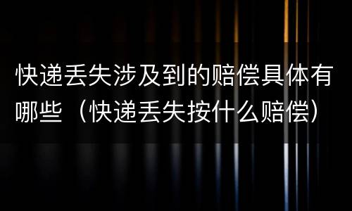 快递丢失涉及到的赔偿具体有哪些（快递丢失按什么赔偿）