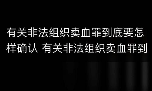 有关非法组织卖血罪到底要怎样确认 有关非法组织卖血罪到底要怎样确认犯罪