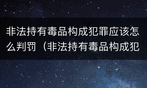 非法持有毒品构成犯罪应该怎么判罚（非法持有毒品构成犯罪吗）
