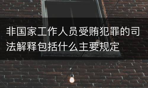 非国家工作人员受贿犯罪的司法解释包括什么主要规定