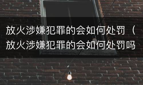 放火涉嫌犯罪的会如何处罚（放火涉嫌犯罪的会如何处罚吗）