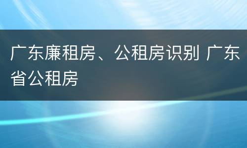 广东廉租房、公租房识别 广东省公租房