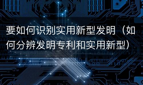 要如何识别实用新型发明（如何分辨发明专利和实用新型）