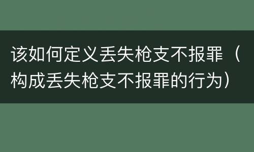 该如何定义丢失枪支不报罪（构成丢失枪支不报罪的行为）