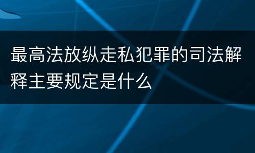 最高法放纵走私犯罪的司法解释主要规定是什么