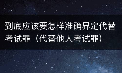 到底应该要怎样准确界定代替考试罪（代替他人考试罪）