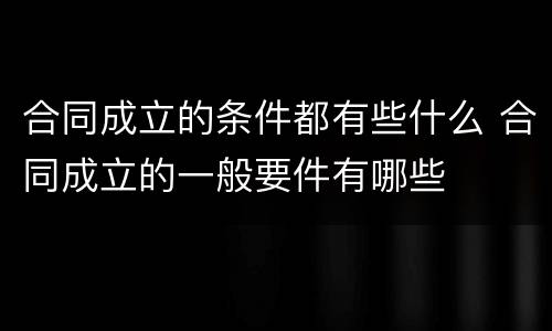 合同成立的条件都有些什么 合同成立的一般要件有哪些