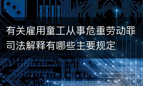 有关雇用童工从事危重劳动罪司法解释有哪些主要规定