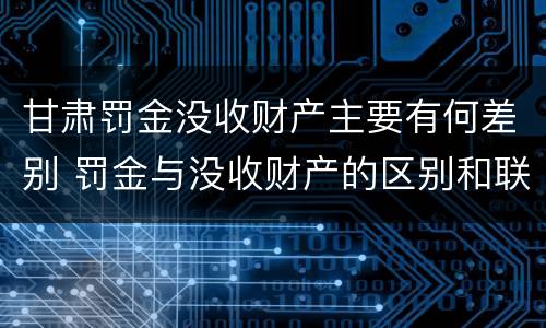 甘肃罚金没收财产主要有何差别 罚金与没收财产的区别和联系