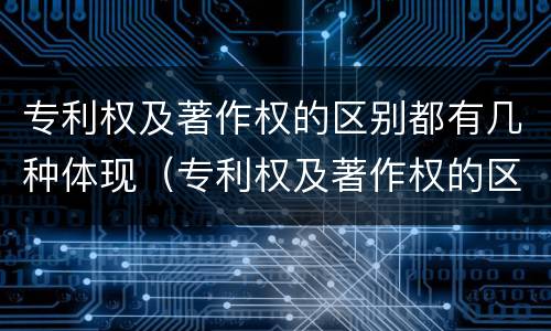 专利权及著作权的区别都有几种体现（专利权及著作权的区别都有几种体现方式）